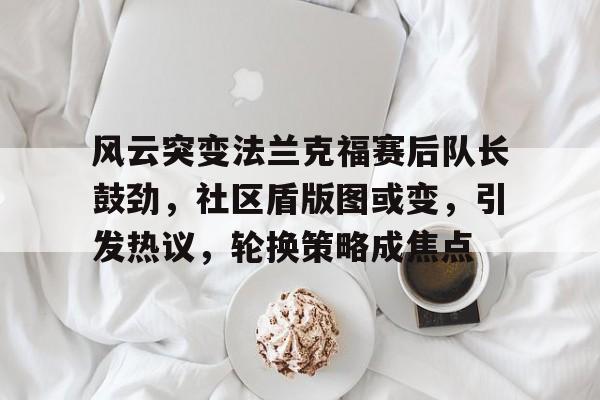 米兰官网 -风云突变法兰克福赛后队长鼓劲，社区盾版图或变，引发热议，轮换策略成焦点的简单介绍
