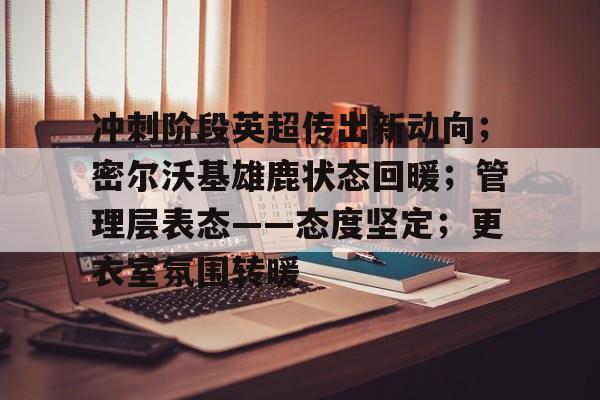 冲刺阶段英超传出新动向;密尔沃基雄鹿状态回暖;管理层表态——态度坚定;更衣室氛围转暖的简单介绍 冲刺阶段英超传出新动向;密尔沃基雄鹿状态回暖;管理层表态——态度坚定;更衣室氛围转暖的简单介绍