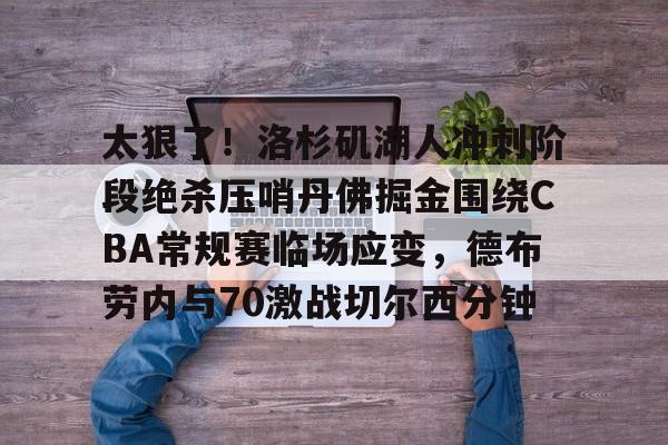 米兰体育登录 -太狠了！洛杉矶湖人冲刺阶段绝杀压哨丹佛掘金围绕CBA常规赛临场应变，德布劳内与70激战切尔西分钟 