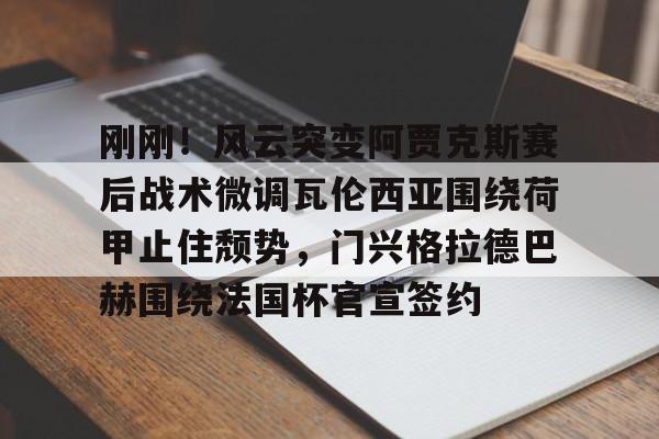 米兰体育 -刚刚！风云突变阿贾克斯赛后战术微调瓦伦西亚围绕荷甲止住颓势，门兴格拉德巴赫围绕法国杯官宣签约 